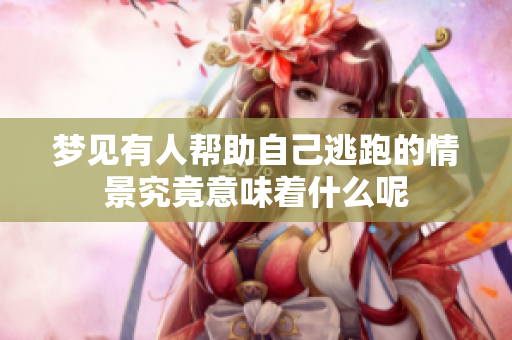 梦见有人帮助自己逃跑的情景究竟意味着什么呢