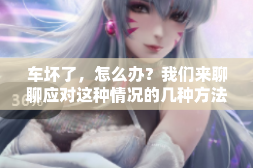车坏了，怎么办？我们来聊聊应对这种情况的几种方法。