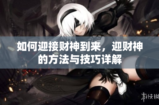 如何迎接财神到来，迎财神的方法与技巧详解
