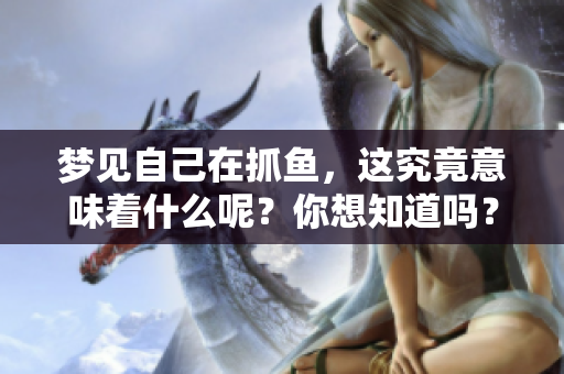 梦见自己在抓鱼，这究竟意味着什么呢？你想知道吗？