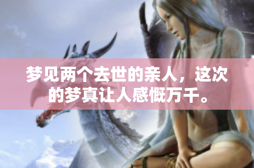 梦见两个去世的亲人，这次的梦真让人感慨万千。
