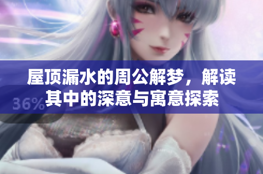 屋顶漏水的周公解梦，解读其中的深意与寓意探索