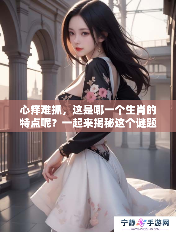 心痒难抓，这是哪一个生肖的特点呢？一起来揭秘这个谜题吧！