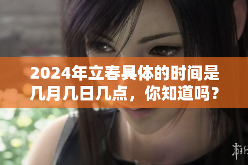 2024年立春具体的时间是几月几日几点，你知道吗？