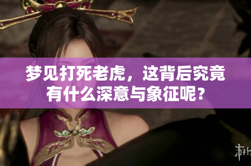 梦见打死老虎，这背后究竟有什么深意与象征呢？