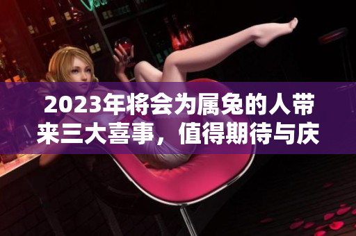 2023年将会为属兔的人带来三大喜事，值得期待与庆祝的美好时刻。