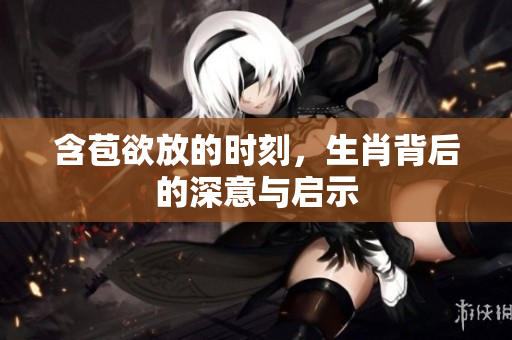 含苞欲放的时刻，生肖背后的深意与启示