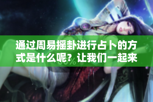 通过周易摇卦进行占卜的方式是什么呢？让我们一起来探索周易的奥秘吧