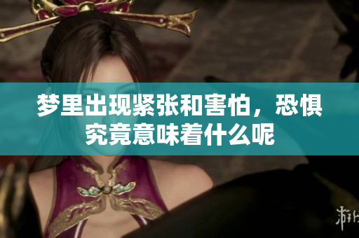 梦里出现紧张和害怕，恐惧究竟意味着什么呢