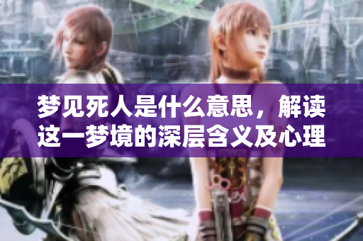 梦见死人是什么意思，解读这一梦境的深层含义及心理解析