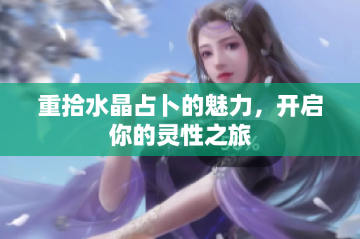 重拾水晶占卜的魅力，开启你的灵性之旅