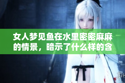 女人梦见鱼在水里密密麻麻的情景，暗示了什么样的含义呢