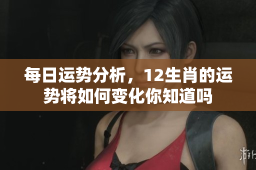 每日运势分析，12生肖的运势将如何变化你知道吗