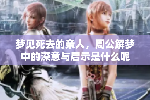 梦见死去的亲人，周公解梦中的深意与启示是什么呢