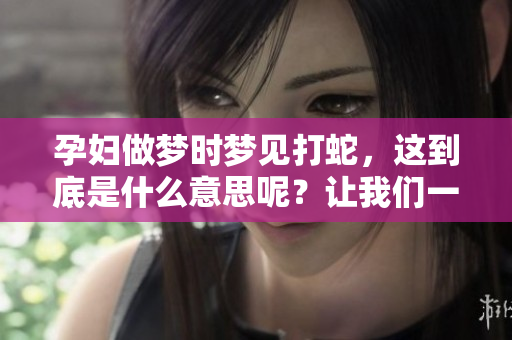 孕妇做梦时梦见打蛇，这到底是什么意思呢？让我们一起来探讨一下吧。