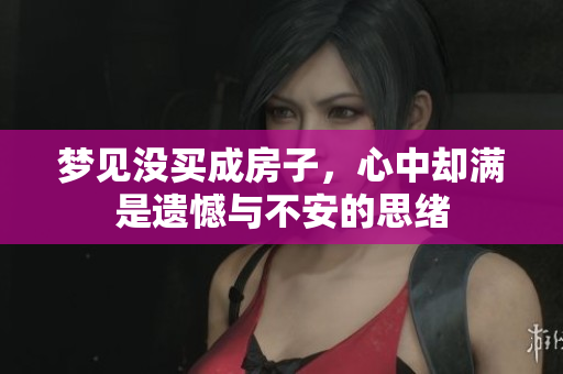 梦见没买成房子，心中却满是遗憾与不安的思绪