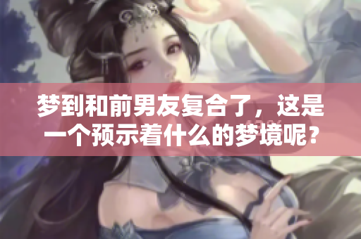 梦到和前男友复合了，这是一个预示着什么的梦境呢？