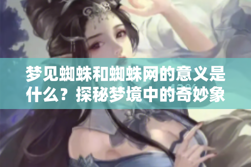 梦见蜘蛛和蜘蛛网的意义是什么？探秘梦境中的奇妙象征