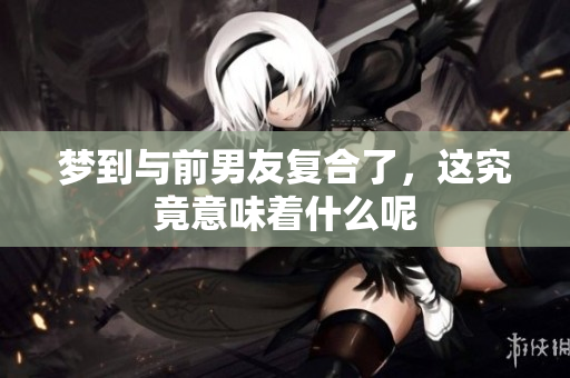 梦到与前男友复合了，这究竟意味着什么呢