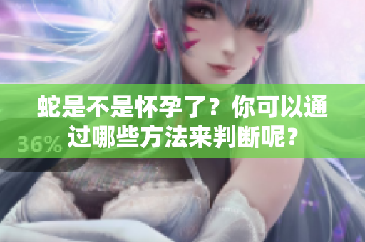 蛇是不是怀孕了？你可以通过哪些方法来判断呢？