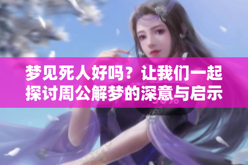 梦见死人好吗？让我们一起探讨周公解梦的深意与启示