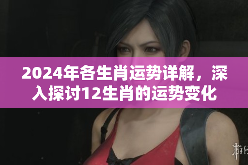 2024年各生肖运势详解，深入探讨12生肖的运势变化与影响分析