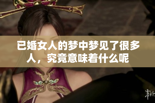 已婚女人的梦中梦见了很多人，究竟意味着什么呢