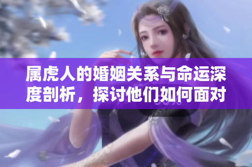 属虎人的婚姻关系与命运深度剖析，探讨他们如何面对人生挑战