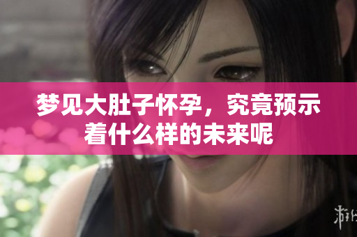 梦见大肚子怀孕，究竟预示着什么样的未来呢