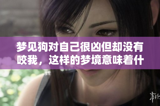 梦见狗对自己很凶但却没有咬我，这样的梦境意味着什么呢