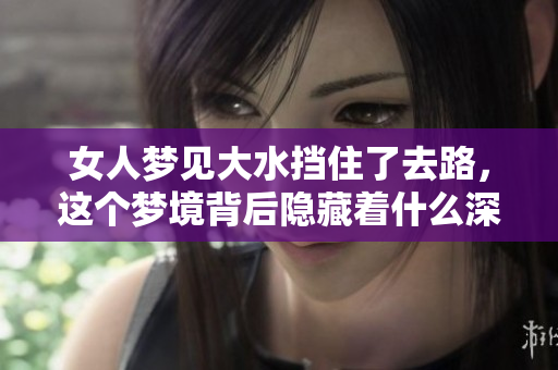 女人梦见大水挡住了去路，这个梦境背后隐藏着什么深意呢