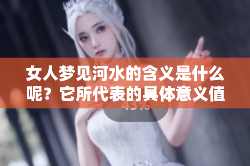 女人梦见河水的含义是什么呢？它所代表的具体意义值得我们深入探讨。