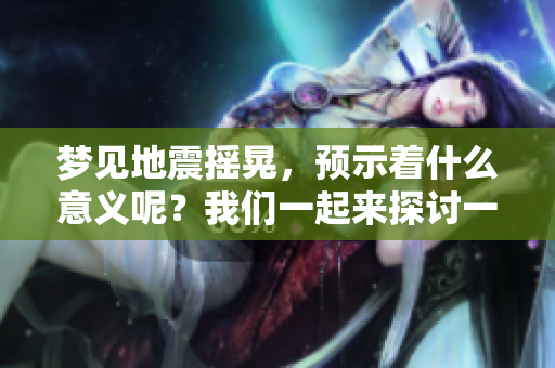梦见地震摇晃，预示着什么意义呢？我们一起来探讨一下吧！