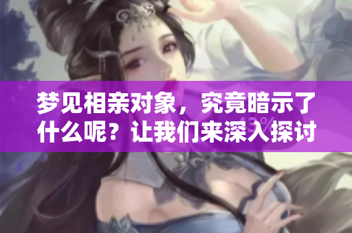 梦见相亲对象，究竟暗示了什么呢？让我们来深入探讨一下这个梦境。