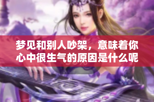 梦见和别人吵架，意味着你心中很生气的原因是什么呢