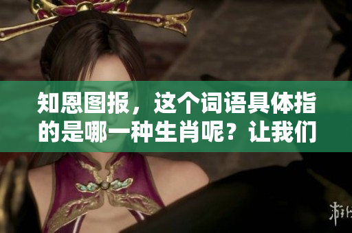 知恩图报，这个词语具体指的是哪一种生肖呢？让我们一起来探讨一下。