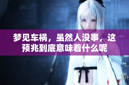 梦见车祸，虽然人没事，这预兆到底意味着什么呢