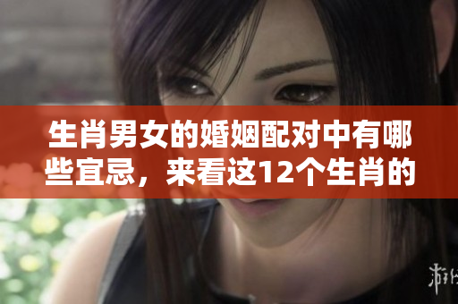 生肖男女的婚姻配对中有哪些宜忌，来看这12个生肖的独特组合