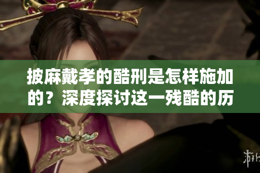 披麻戴孝的酷刑是怎样施加的？深度探讨这一残酷的历史背景和影响。