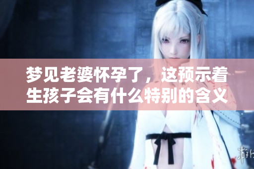 梦见老婆怀孕了，这预示着生孩子会有什么特别的含义呢