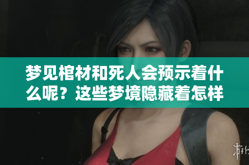 梦见棺材和死人会预示着什么呢？这些梦境隐藏着怎样的意义？
