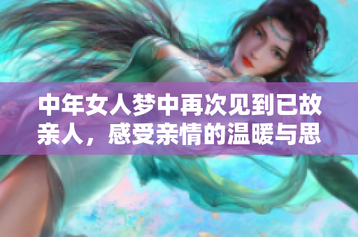 中年女人梦中再次见到已故亲人，感受亲情的温暖与思念