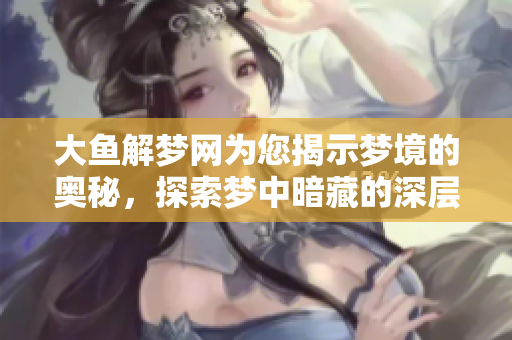 大鱼解梦网为您揭示梦境的奥秘，探索梦中暗藏的深层含义