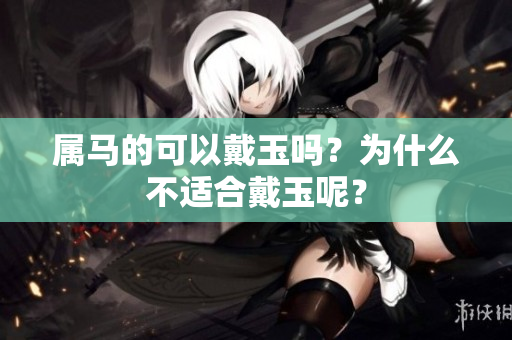 属马的可以戴玉吗？为什么不适合戴玉呢？