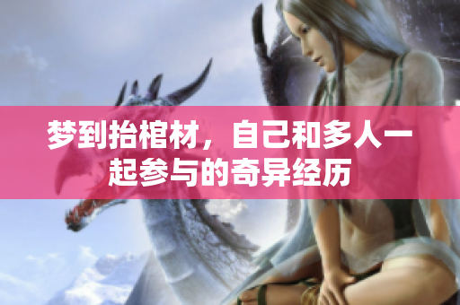 梦到抬棺材，自己和多人一起参与的奇异经历