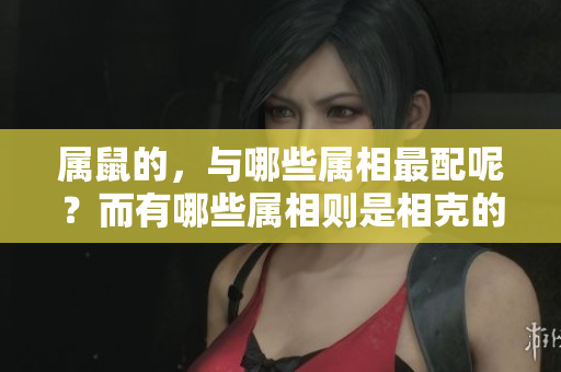 属鼠的，与哪些属相最配呢？而有哪些属相则是相克的呢？