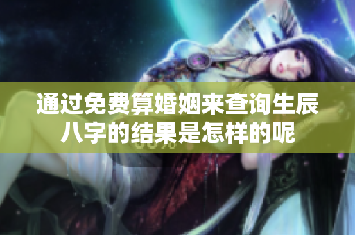 通过免费算婚姻来查询生辰八字的结果是怎样的呢