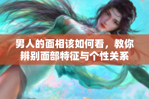 男人的面相该如何看，教你辨别面部特征与个性关系