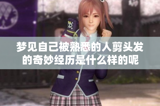 梦见自己被熟悉的人剪头发的奇妙经历是什么样的呢