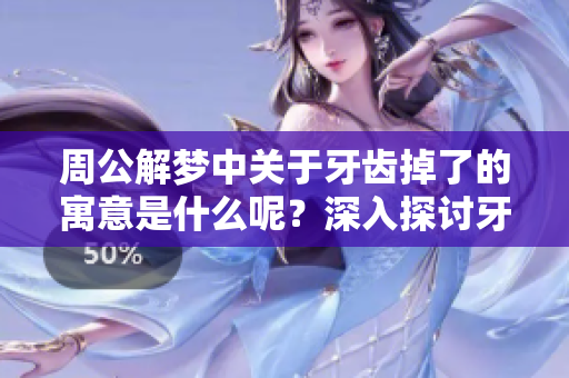 周公解梦中关于牙齿掉了的寓意是什么呢？深入探讨牙齿掉落背后的含义